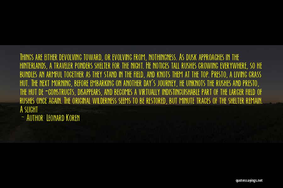 Leonard Koren Quotes: Things Are Either Devolving Toward, Or Evolving From, Nothingness. As Dusk Approaches In The Hinterlands, A Traveler Ponders Shelter For