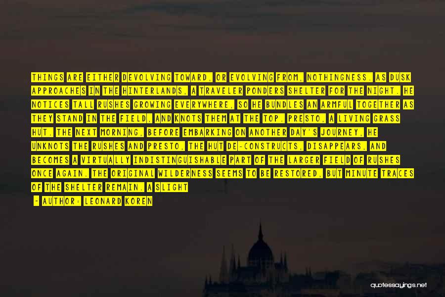 Leonard Koren Quotes: Things Are Either Devolving Toward, Or Evolving From, Nothingness. As Dusk Approaches In The Hinterlands, A Traveler Ponders Shelter For