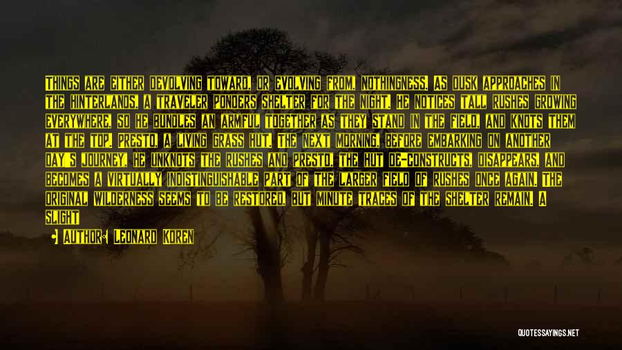 Leonard Koren Quotes: Things Are Either Devolving Toward, Or Evolving From, Nothingness. As Dusk Approaches In The Hinterlands, A Traveler Ponders Shelter For