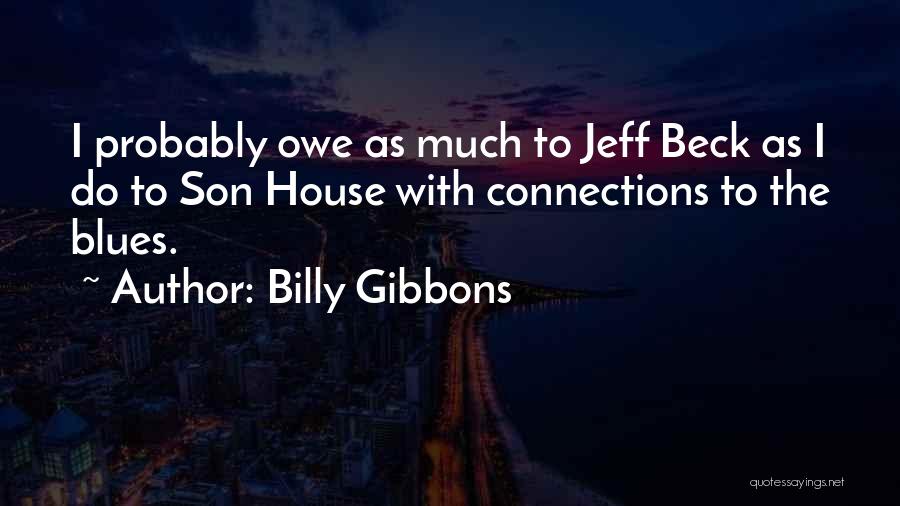 Billy Gibbons Quotes: I Probably Owe As Much To Jeff Beck As I Do To Son House With Connections To The Blues.