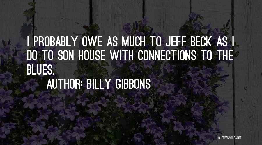 Billy Gibbons Quotes: I Probably Owe As Much To Jeff Beck As I Do To Son House With Connections To The Blues.