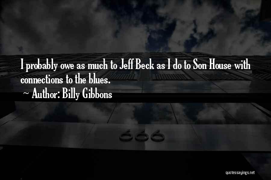 Billy Gibbons Quotes: I Probably Owe As Much To Jeff Beck As I Do To Son House With Connections To The Blues.