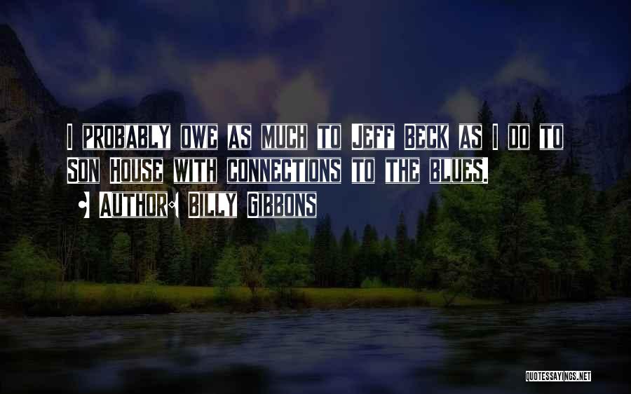 Billy Gibbons Quotes: I Probably Owe As Much To Jeff Beck As I Do To Son House With Connections To The Blues.