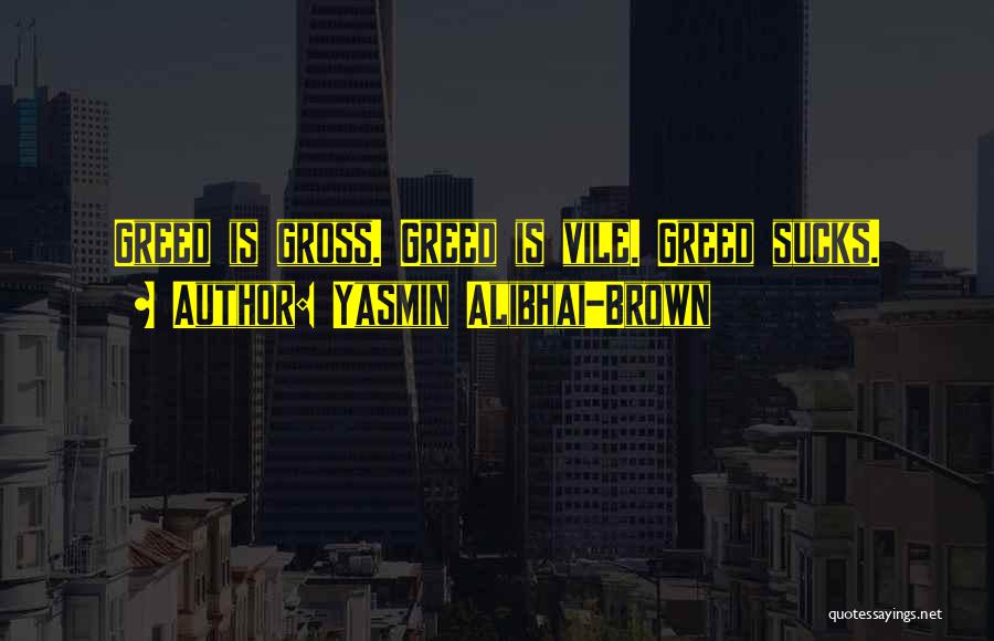 Yasmin Alibhai-Brown Quotes: Greed Is Gross. Greed Is Vile. Greed Sucks.