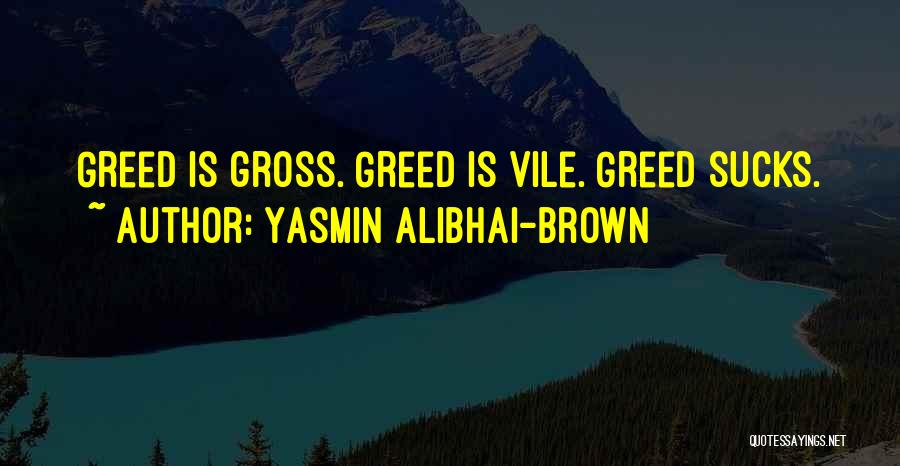 Yasmin Alibhai-Brown Quotes: Greed Is Gross. Greed Is Vile. Greed Sucks.
