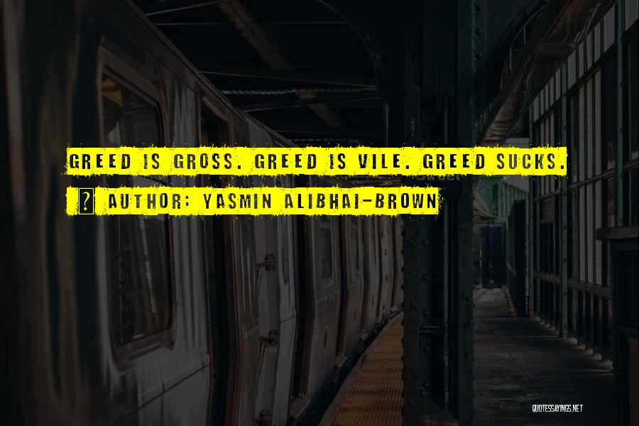 Yasmin Alibhai-Brown Quotes: Greed Is Gross. Greed Is Vile. Greed Sucks.