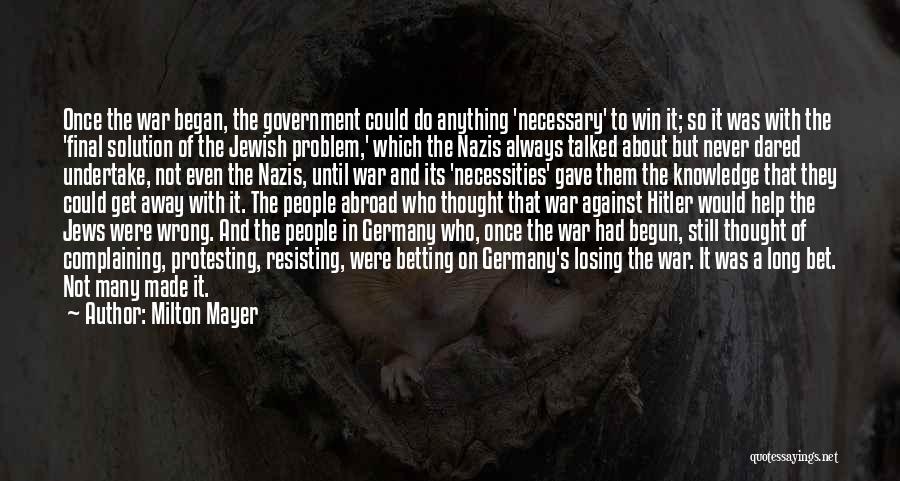 Milton Mayer Quotes: Once The War Began, The Government Could Do Anything 'necessary' To Win It; So It Was With The 'final Solution