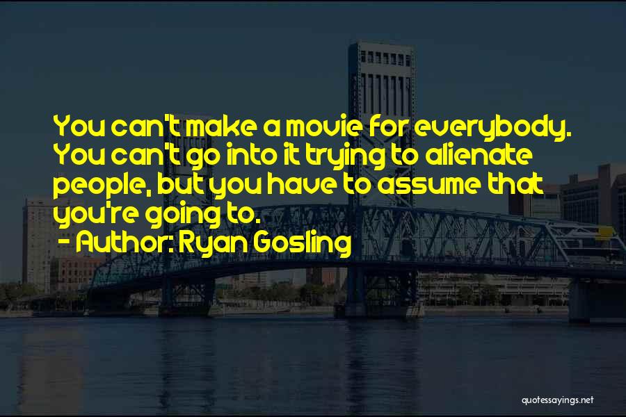 Ryan Gosling Quotes: You Can't Make A Movie For Everybody. You Can't Go Into It Trying To Alienate People, But You Have To