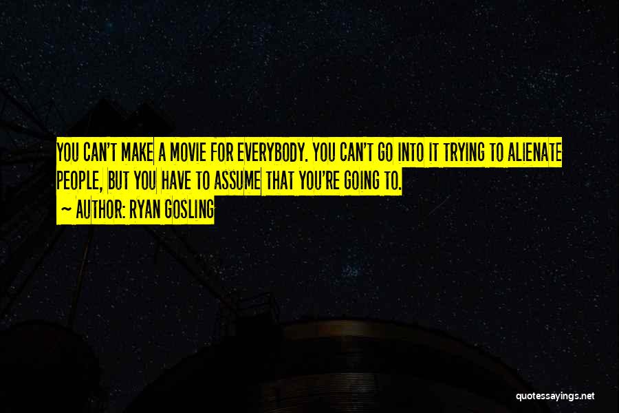 Ryan Gosling Quotes: You Can't Make A Movie For Everybody. You Can't Go Into It Trying To Alienate People, But You Have To