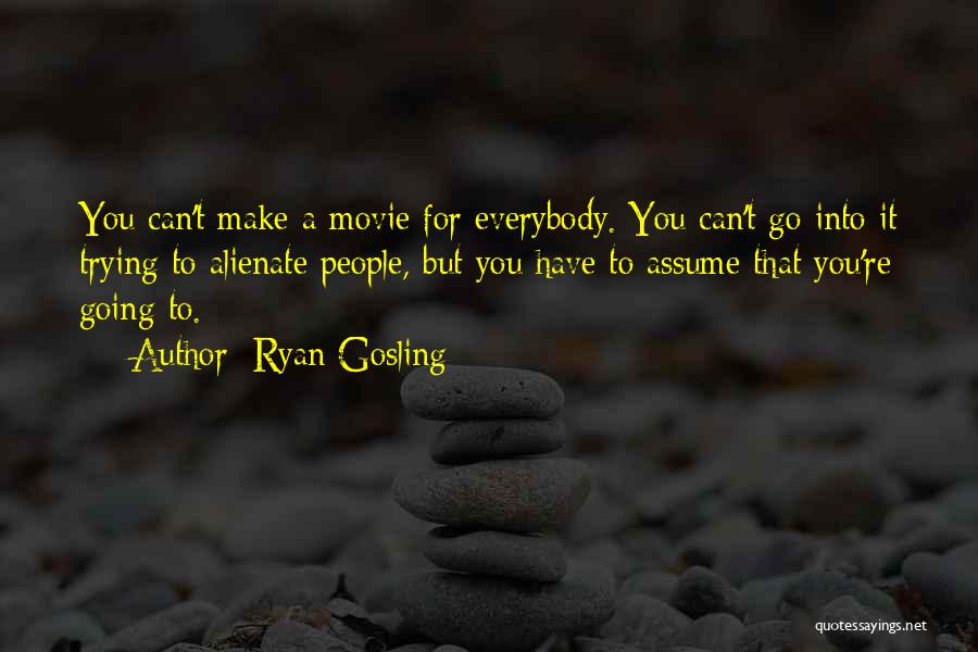 Ryan Gosling Quotes: You Can't Make A Movie For Everybody. You Can't Go Into It Trying To Alienate People, But You Have To