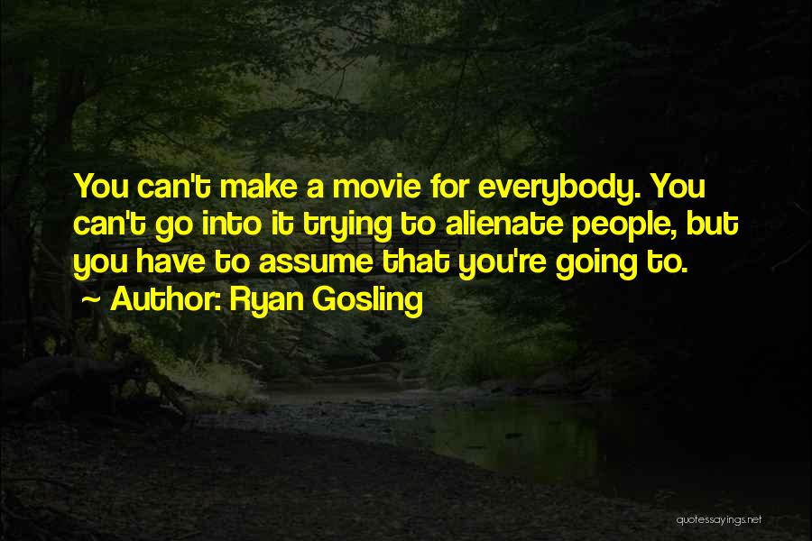 Ryan Gosling Quotes: You Can't Make A Movie For Everybody. You Can't Go Into It Trying To Alienate People, But You Have To