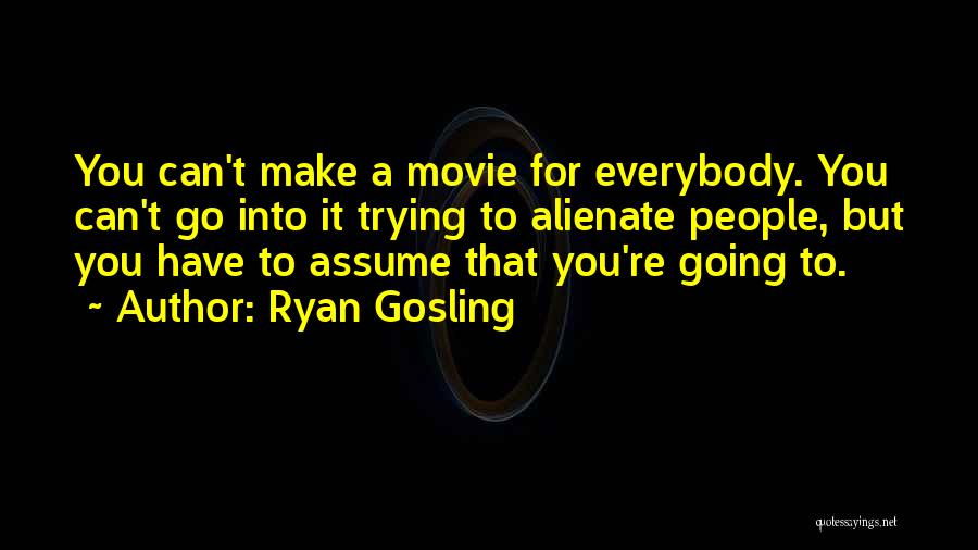 Ryan Gosling Quotes: You Can't Make A Movie For Everybody. You Can't Go Into It Trying To Alienate People, But You Have To