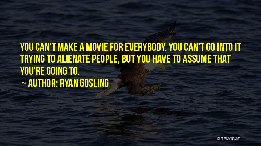 Ryan Gosling Quotes: You Can't Make A Movie For Everybody. You Can't Go Into It Trying To Alienate People, But You Have To