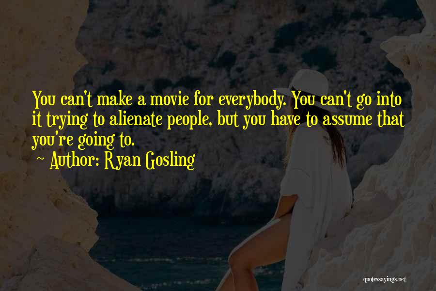 Ryan Gosling Quotes: You Can't Make A Movie For Everybody. You Can't Go Into It Trying To Alienate People, But You Have To