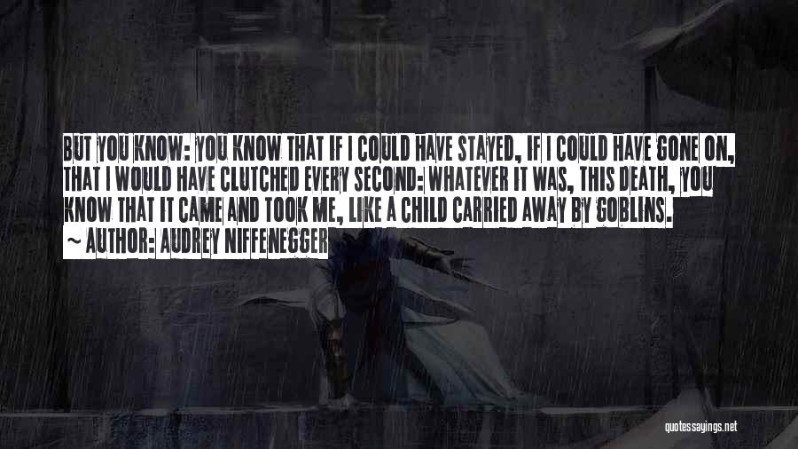 Audrey Niffenegger Quotes: But You Know: You Know That If I Could Have Stayed, If I Could Have Gone On, That I Would