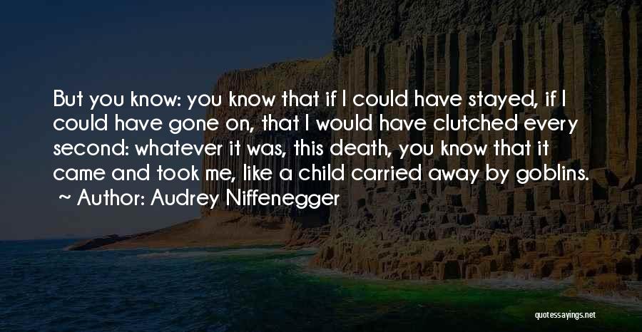 Audrey Niffenegger Quotes: But You Know: You Know That If I Could Have Stayed, If I Could Have Gone On, That I Would