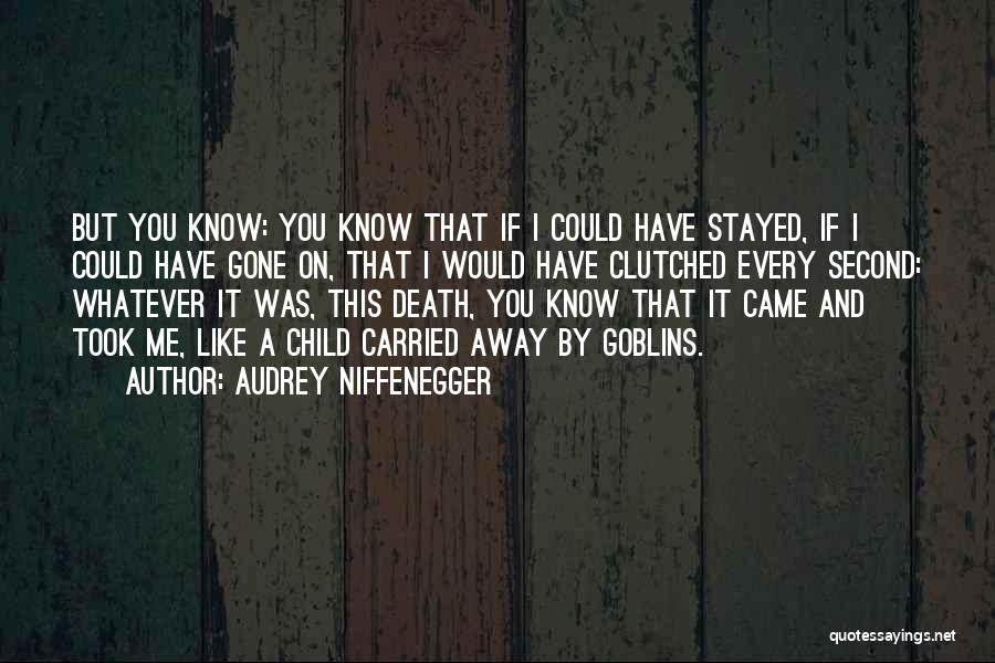 Audrey Niffenegger Quotes: But You Know: You Know That If I Could Have Stayed, If I Could Have Gone On, That I Would