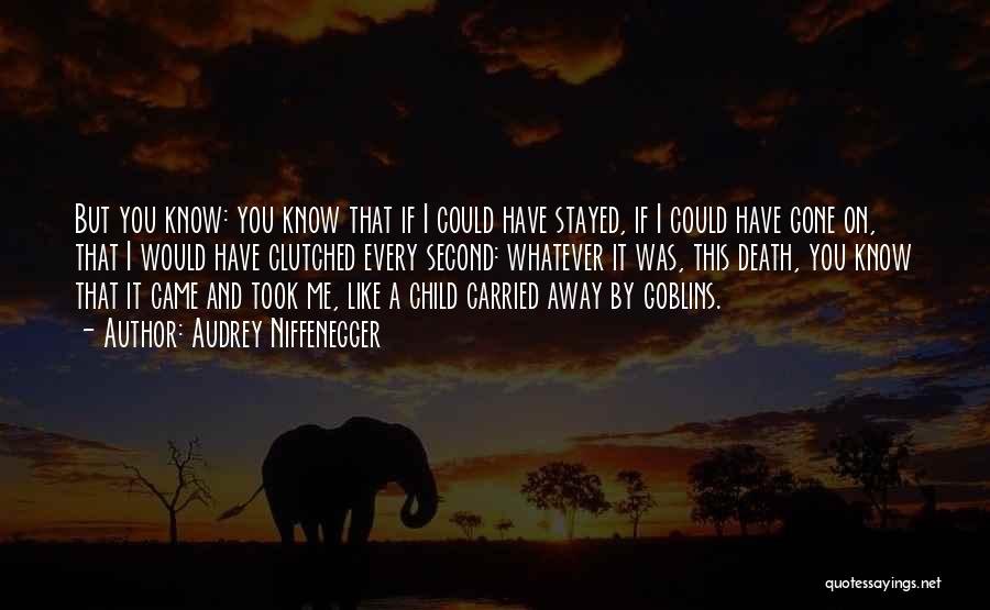 Audrey Niffenegger Quotes: But You Know: You Know That If I Could Have Stayed, If I Could Have Gone On, That I Would