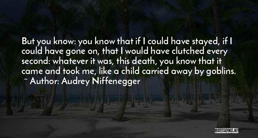 Audrey Niffenegger Quotes: But You Know: You Know That If I Could Have Stayed, If I Could Have Gone On, That I Would