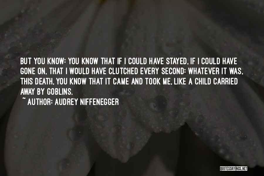 Audrey Niffenegger Quotes: But You Know: You Know That If I Could Have Stayed, If I Could Have Gone On, That I Would
