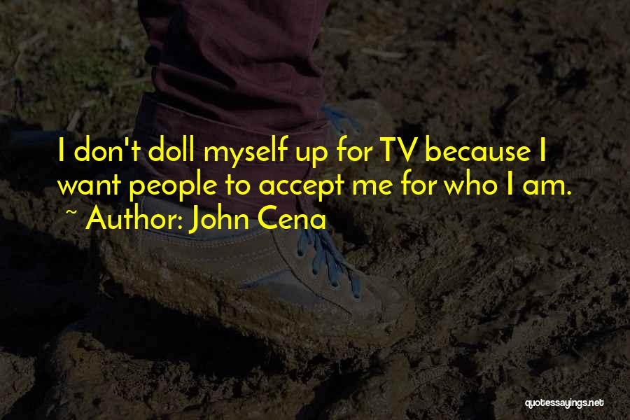 John Cena Quotes: I Don't Doll Myself Up For Tv Because I Want People To Accept Me For Who I Am.