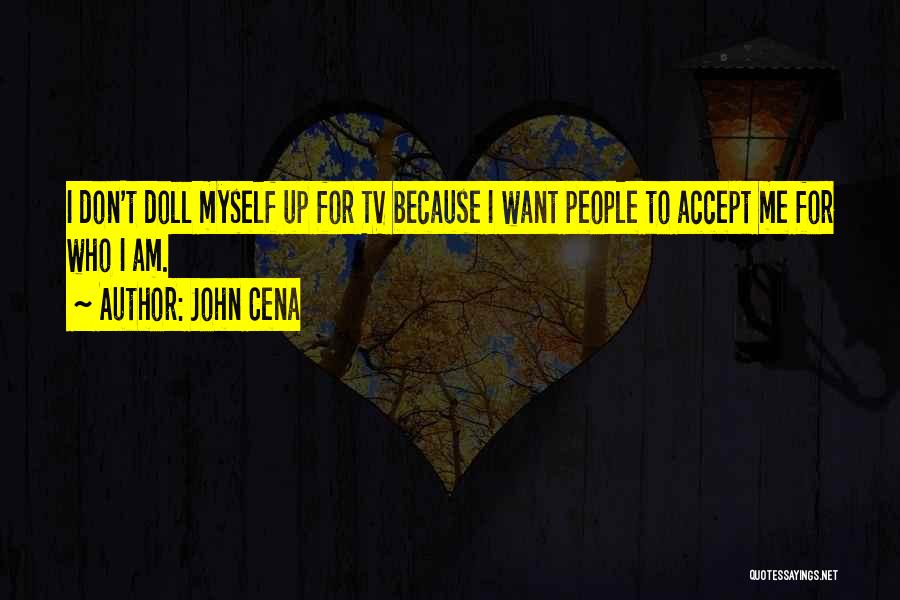 John Cena Quotes: I Don't Doll Myself Up For Tv Because I Want People To Accept Me For Who I Am.