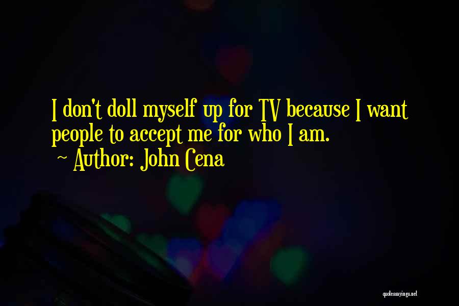 John Cena Quotes: I Don't Doll Myself Up For Tv Because I Want People To Accept Me For Who I Am.