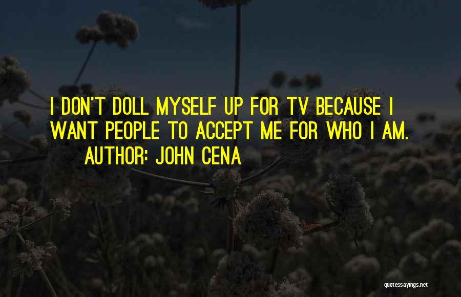 John Cena Quotes: I Don't Doll Myself Up For Tv Because I Want People To Accept Me For Who I Am.