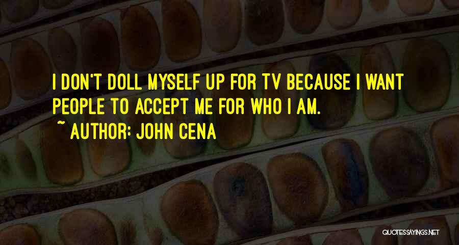 John Cena Quotes: I Don't Doll Myself Up For Tv Because I Want People To Accept Me For Who I Am.