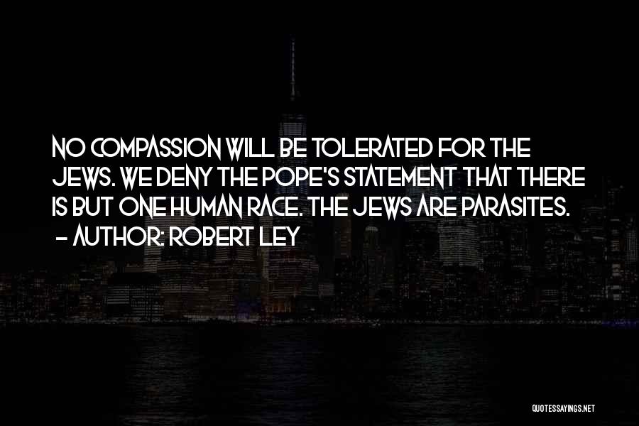 Robert Ley Quotes: No Compassion Will Be Tolerated For The Jews. We Deny The Pope's Statement That There Is But One Human Race.