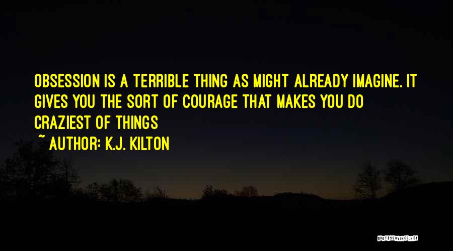 K.J. Kilton Quotes: Obsession Is A Terrible Thing As Might Already Imagine. It Gives You The Sort Of Courage That Makes You Do