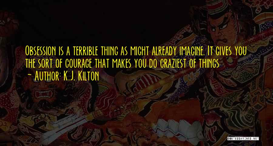 K.J. Kilton Quotes: Obsession Is A Terrible Thing As Might Already Imagine. It Gives You The Sort Of Courage That Makes You Do