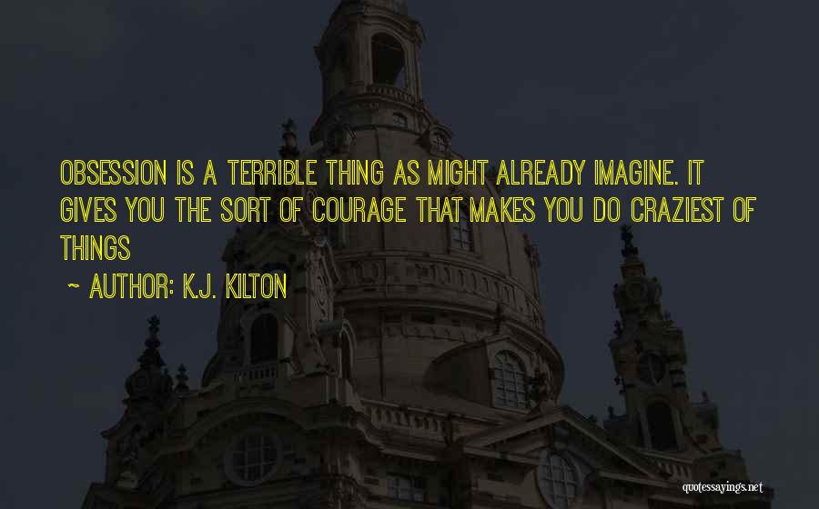 K.J. Kilton Quotes: Obsession Is A Terrible Thing As Might Already Imagine. It Gives You The Sort Of Courage That Makes You Do