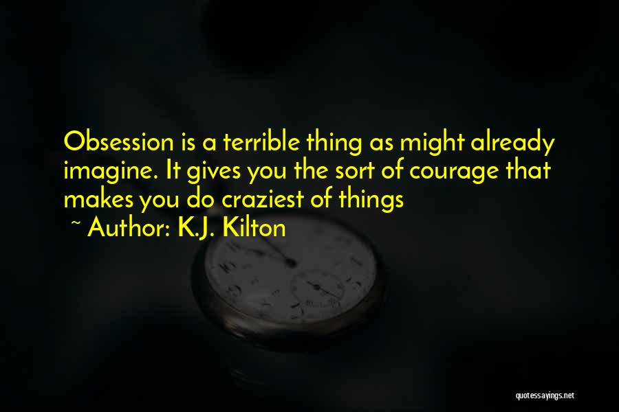 K.J. Kilton Quotes: Obsession Is A Terrible Thing As Might Already Imagine. It Gives You The Sort Of Courage That Makes You Do