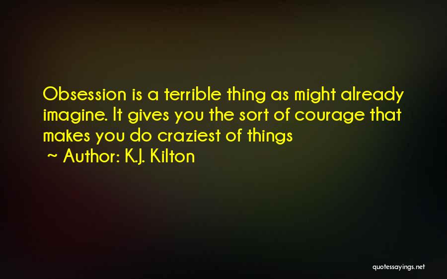 K.J. Kilton Quotes: Obsession Is A Terrible Thing As Might Already Imagine. It Gives You The Sort Of Courage That Makes You Do