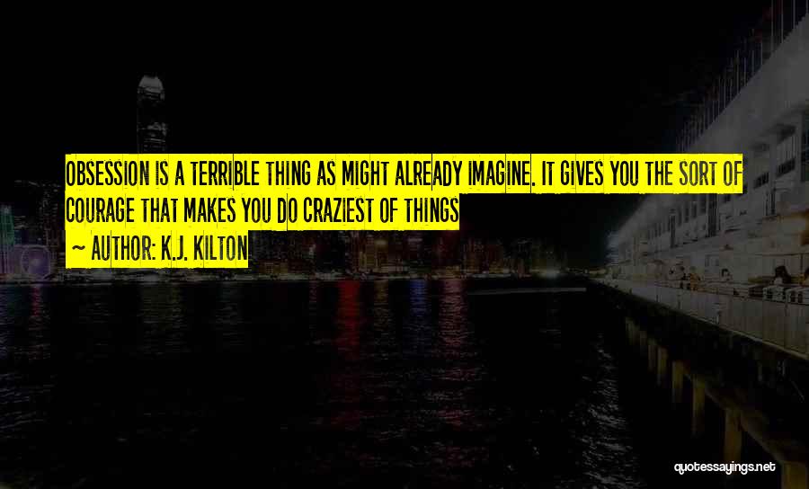 K.J. Kilton Quotes: Obsession Is A Terrible Thing As Might Already Imagine. It Gives You The Sort Of Courage That Makes You Do