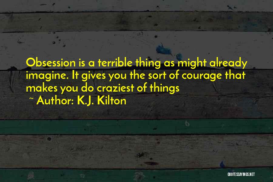 K.J. Kilton Quotes: Obsession Is A Terrible Thing As Might Already Imagine. It Gives You The Sort Of Courage That Makes You Do