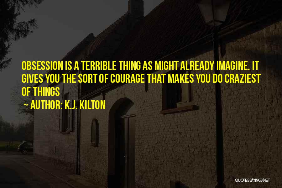 K.J. Kilton Quotes: Obsession Is A Terrible Thing As Might Already Imagine. It Gives You The Sort Of Courage That Makes You Do