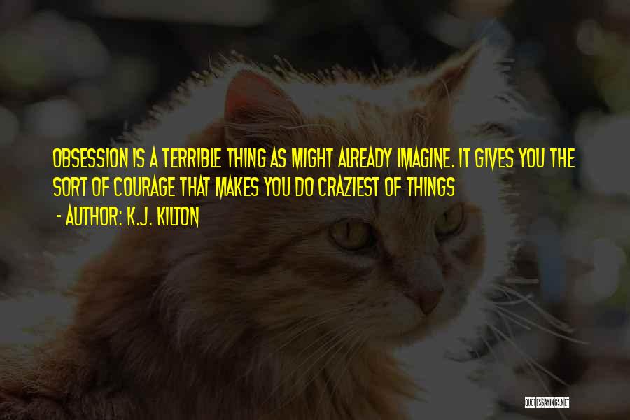 K.J. Kilton Quotes: Obsession Is A Terrible Thing As Might Already Imagine. It Gives You The Sort Of Courage That Makes You Do