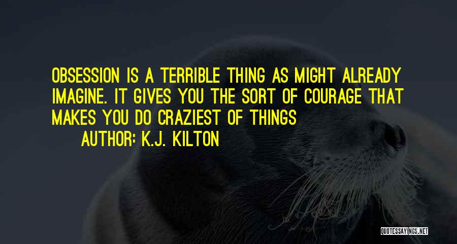 K.J. Kilton Quotes: Obsession Is A Terrible Thing As Might Already Imagine. It Gives You The Sort Of Courage That Makes You Do