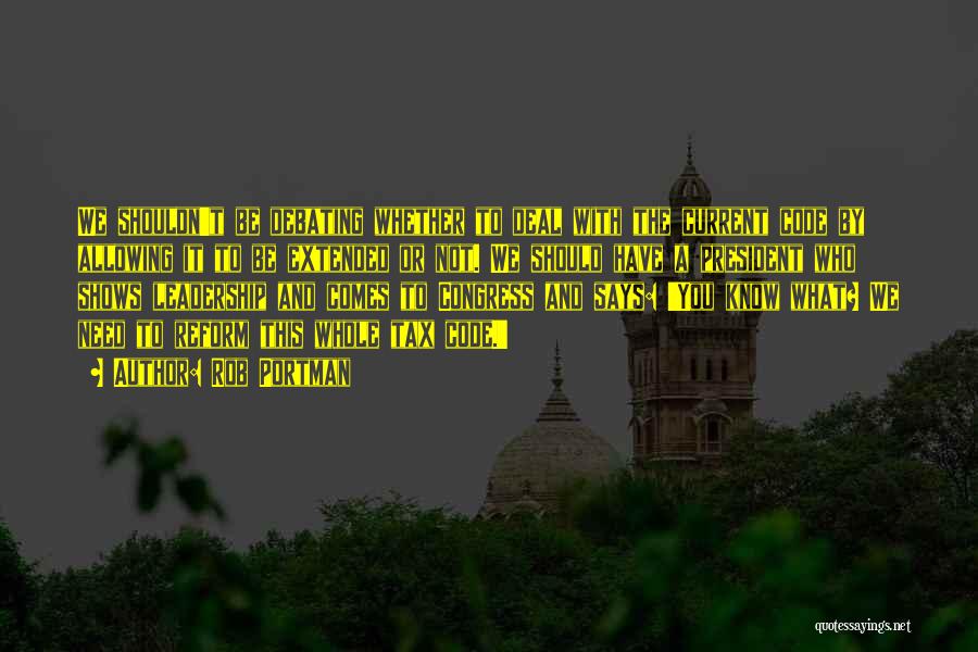 Rob Portman Quotes: We Shouldn't Be Debating Whether To Deal With The Current Code By Allowing It To Be Extended Or Not. We