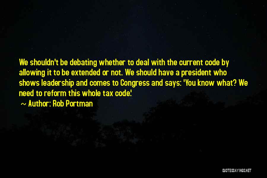 Rob Portman Quotes: We Shouldn't Be Debating Whether To Deal With The Current Code By Allowing It To Be Extended Or Not. We