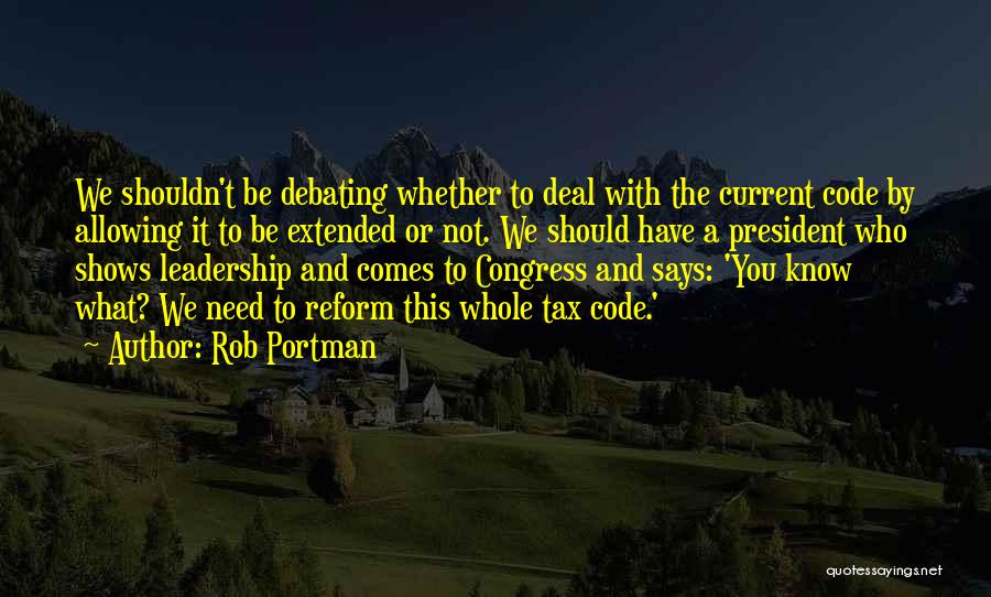 Rob Portman Quotes: We Shouldn't Be Debating Whether To Deal With The Current Code By Allowing It To Be Extended Or Not. We