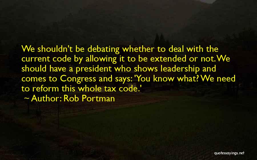 Rob Portman Quotes: We Shouldn't Be Debating Whether To Deal With The Current Code By Allowing It To Be Extended Or Not. We