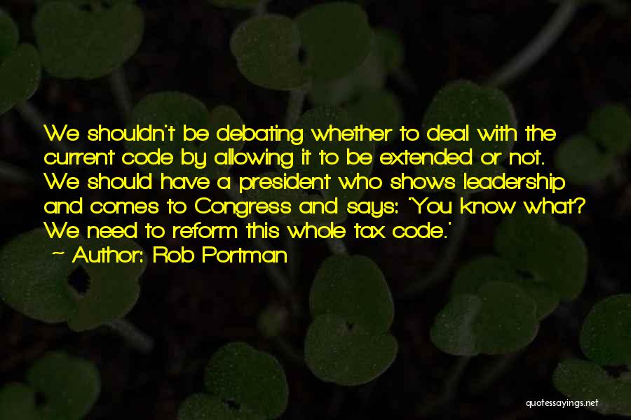 Rob Portman Quotes: We Shouldn't Be Debating Whether To Deal With The Current Code By Allowing It To Be Extended Or Not. We