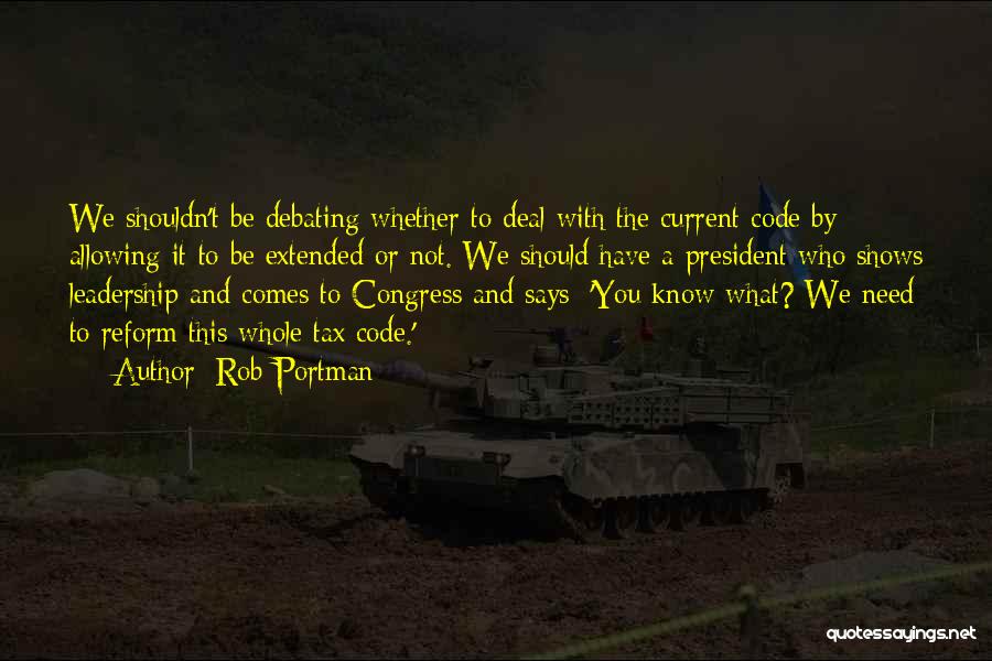 Rob Portman Quotes: We Shouldn't Be Debating Whether To Deal With The Current Code By Allowing It To Be Extended Or Not. We