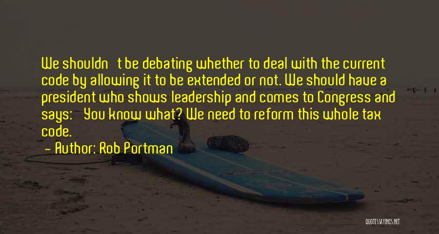 Rob Portman Quotes: We Shouldn't Be Debating Whether To Deal With The Current Code By Allowing It To Be Extended Or Not. We