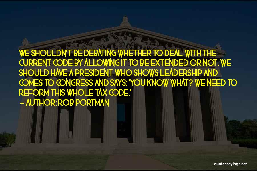 Rob Portman Quotes: We Shouldn't Be Debating Whether To Deal With The Current Code By Allowing It To Be Extended Or Not. We