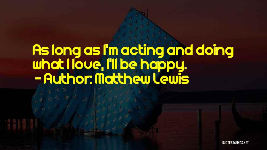 Matthew Lewis Quotes: As Long As I'm Acting And Doing What I Love, I'll Be Happy.