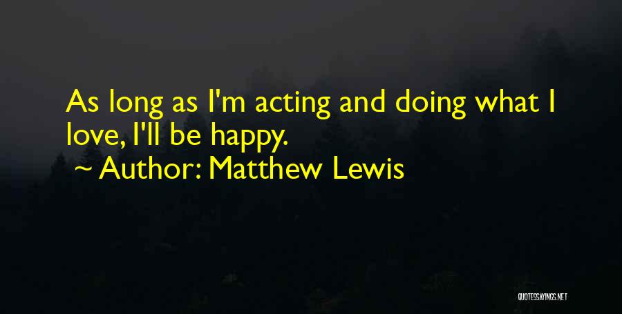 Matthew Lewis Quotes: As Long As I'm Acting And Doing What I Love, I'll Be Happy.
